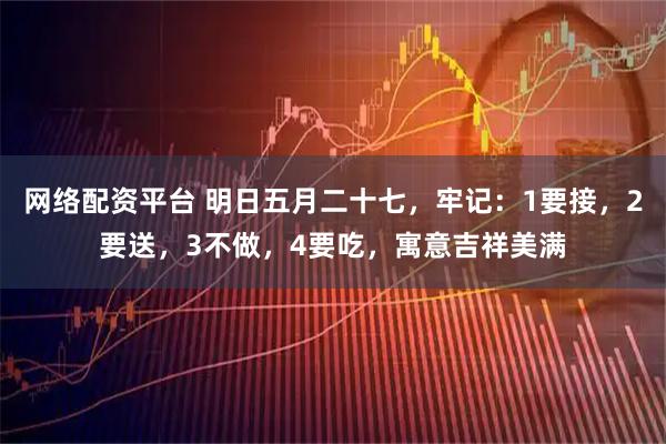 网络配资平台 明日五月二十七，牢记：1要接，2要送，3不做，4要吃，寓意吉祥美满