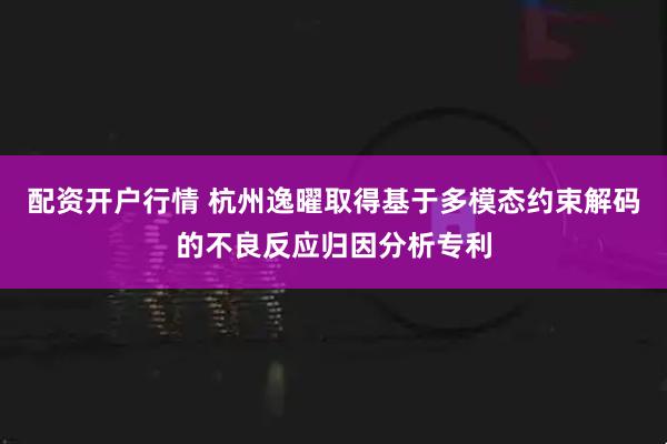 配资开户行情 杭州逸曜取得基于多模态约束解码的不良反应归因分析专利