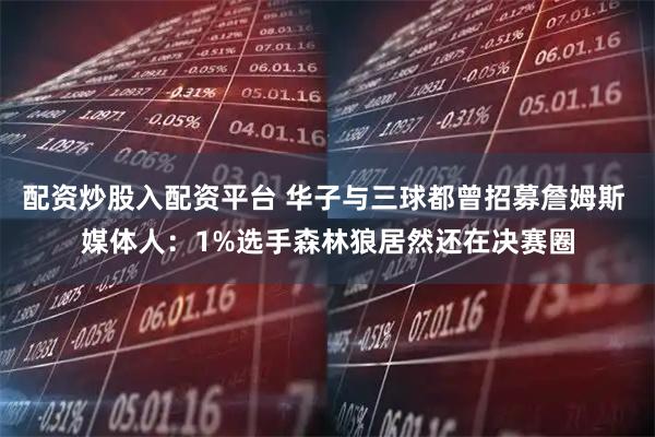 配资炒股入配资平台 华子与三球都曾招募詹姆斯 媒体人：1%选手森林狼居然还在决赛圈