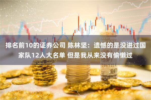 排名前10的证券公司 陈林坚：遗憾的是没进过国家队12人大名单 但是我从来没有偷懒过