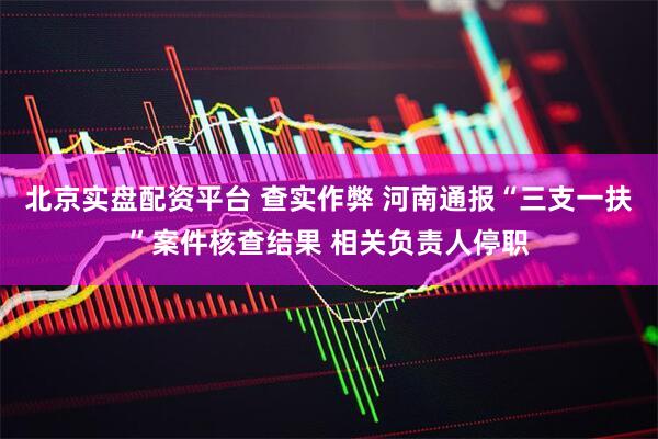 北京实盘配资平台 查实作弊 河南通报“三支一扶”案件核查结果 相关负责人停职