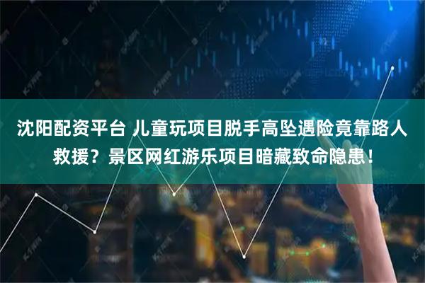 沈阳配资平台 儿童玩项目脱手高坠遇险竟靠路人救援？景区网红游乐项目暗藏致命隐患！