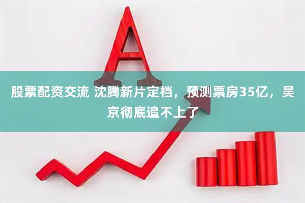 股票配资交流 沈腾新片定档，预测票房35亿，吴京彻底追不上了