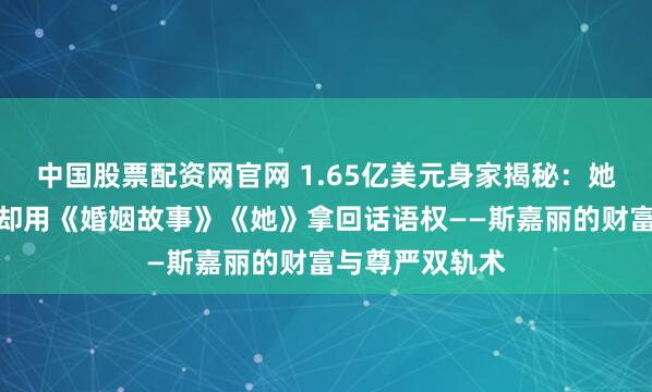 中国股票配资网官网 1.65亿美元身家揭秘：她靠漫威爆红，却用《婚姻故事》《她》拿回话语权——斯嘉丽的财富与尊严双轨术