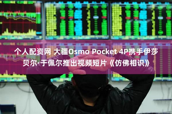 个人配资网 大疆Osmo Pocket 4P携手伊莎贝尔·于佩尔推出视频短片《仿佛相识》