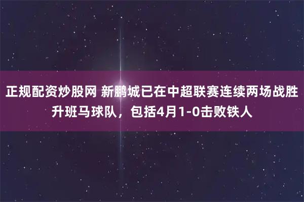 正规配资炒股网 新鹏城已在中超联赛连续两场战胜升班马球队，包括4月1-0击败铁人