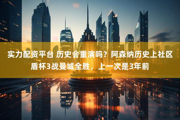 实力配资平台 历史会重演吗？阿森纳历史上社区盾杯3战曼城全胜，上一次是3年前