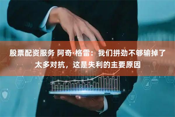 股票配资服务 阿奇·格雷：我们拼劲不够输掉了太多对抗，这是失利的主要原因