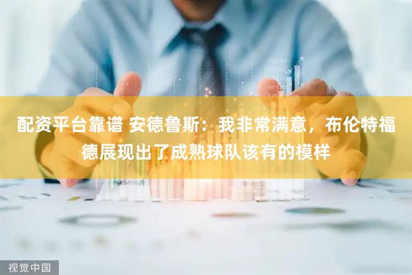 配资平台靠谱 安德鲁斯：我非常满意，布伦特福德展现出了成熟球队该有的模样