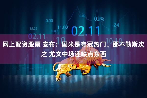 网上配资股票 安布：国米是夺冠热门、那不勒斯次之 尤文中场还缺点东西