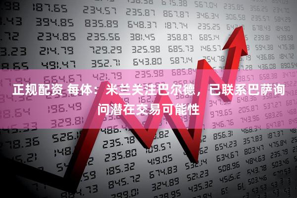 正规配资 每体：米兰关注巴尔德，已联系巴萨询问潜在交易可能性