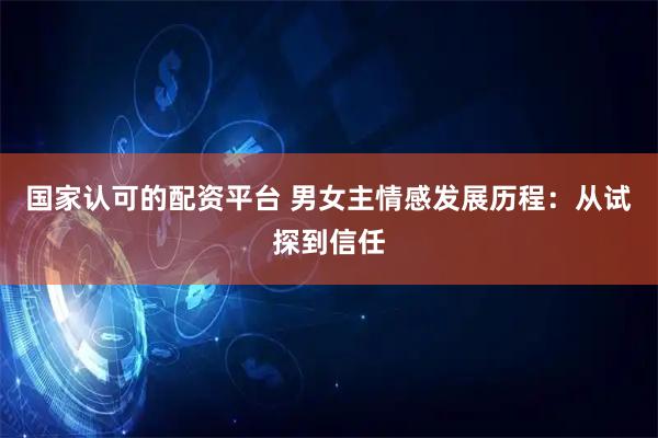 国家认可的配资平台 男女主情感发展历程：从试探到信任