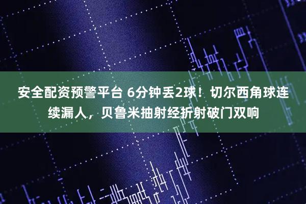 安全配资预警平台 6分钟丢2球！切尔西角球连续漏人，贝鲁米抽射经折射破门双响