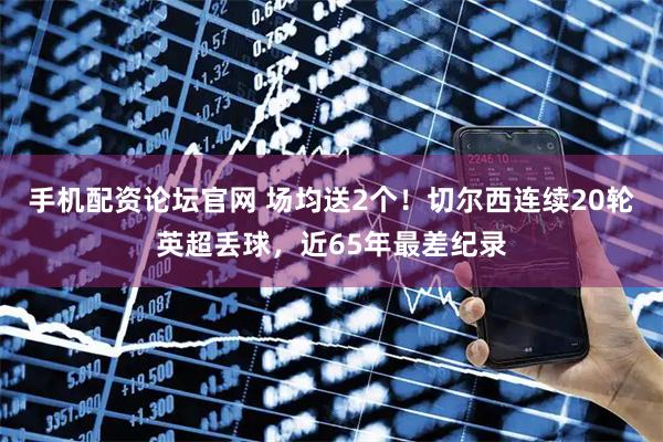 手机配资论坛官网 场均送2个！切尔西连续20轮英超丢球，近65年最差纪录