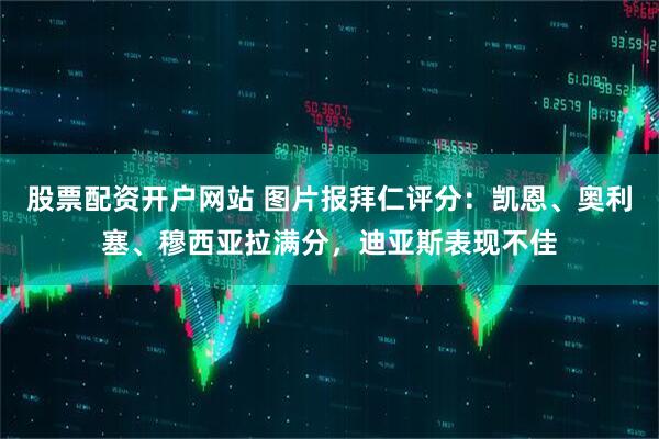 股票配资开户网站 图片报拜仁评分：凯恩、奥利塞、穆西亚拉满分，迪亚斯表现不佳