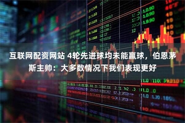 互联网配资网站 4轮先进球均未能赢球，伯恩茅斯主帅：大多数情况下我们表现更好