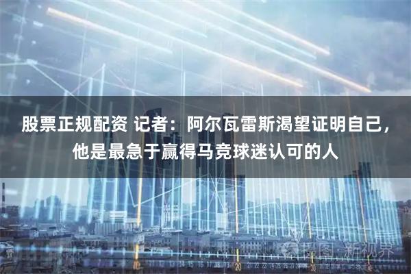 股票正规配资 记者：阿尔瓦雷斯渴望证明自己，他是最急于赢得马竞球迷认可的人