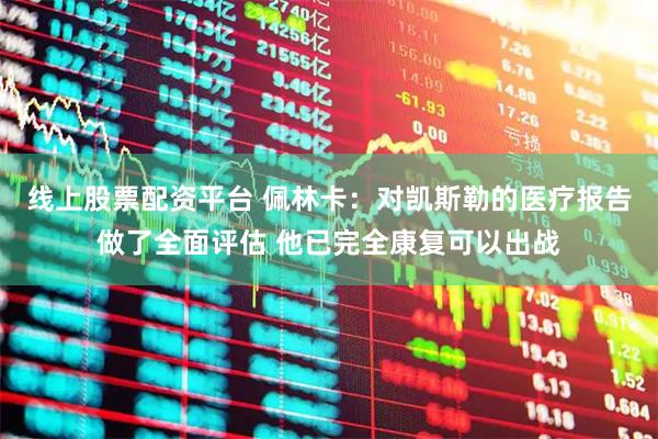 线上股票配资平台 佩林卡：对凯斯勒的医疗报告做了全面评估 他已完全康复可以出战