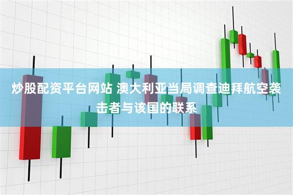 炒股配资平台网站 澳大利亚当局调查迪拜航空袭击者与该国的联系